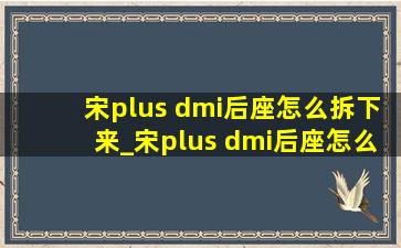 宋plus dmi后座怎么拆下来_宋plus dmi后座怎么拆